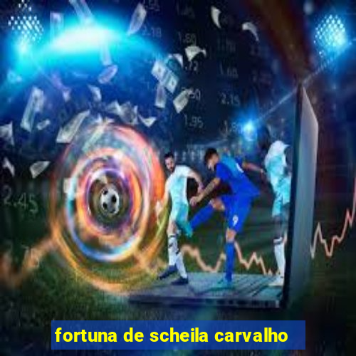 fortuna de scheila carvalho